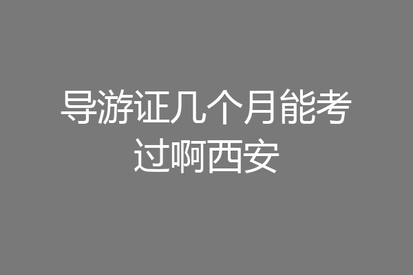 导游证几个月能考过啊西安