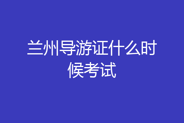 兰州导游证什么时候考试