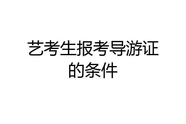 艺考生报考导游证的条件