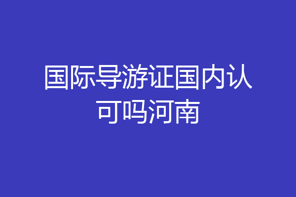 国际导游证国内认可吗河南