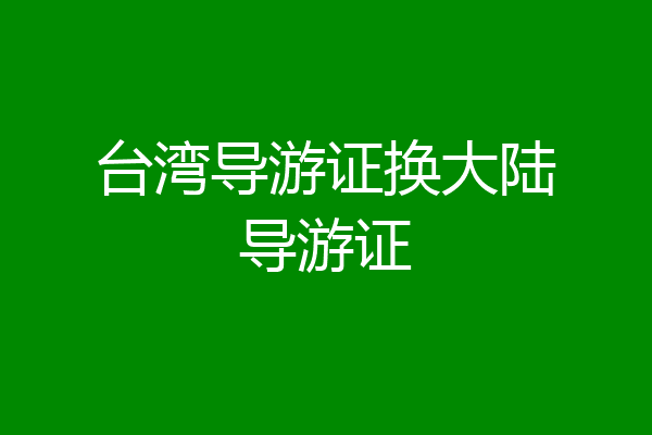 台湾导游证换大陆导游证