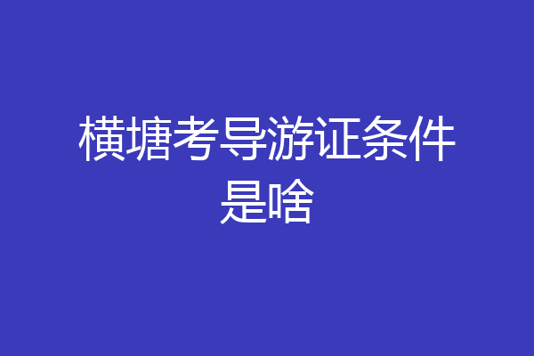 横塘考导游证条件是啥