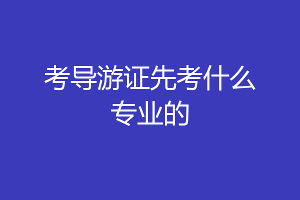 考导游证先考什么专业的