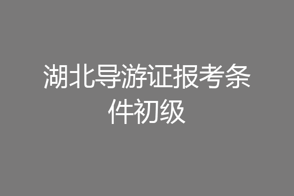湖北导游证报考条件初级