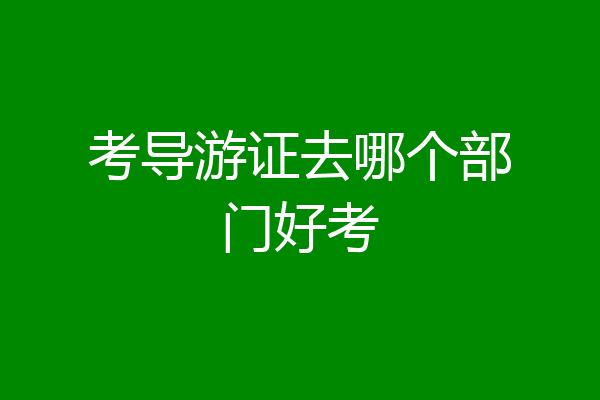 考导游证去哪个部门好考