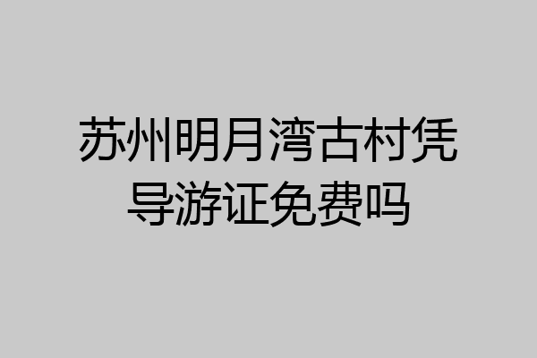 苏州明月湾古村凭导游证免费吗