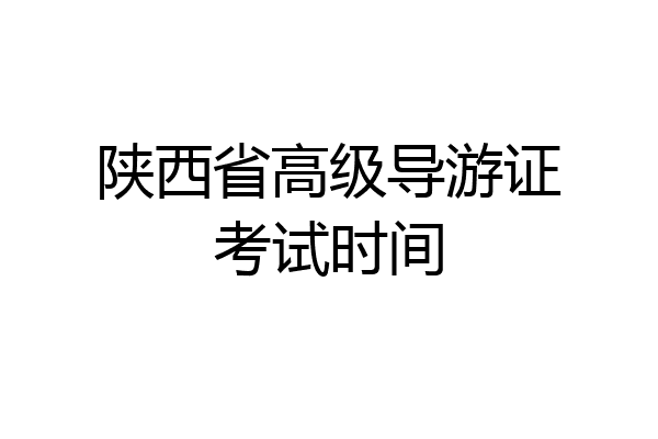 陕西省高级导游证考试时间