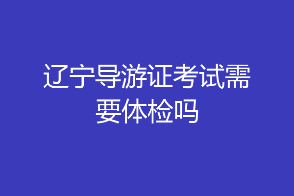 辽宁导游证考试需要体检吗