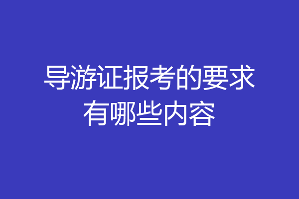 导游证报考的要求有哪些内容
