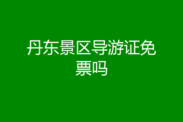 丹东景区导游证免票吗