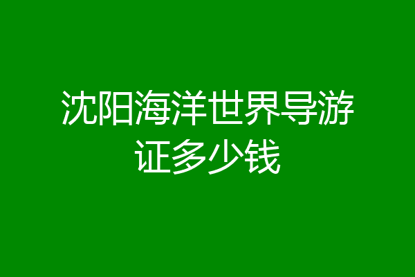 沈阳海洋世界导游证多少钱