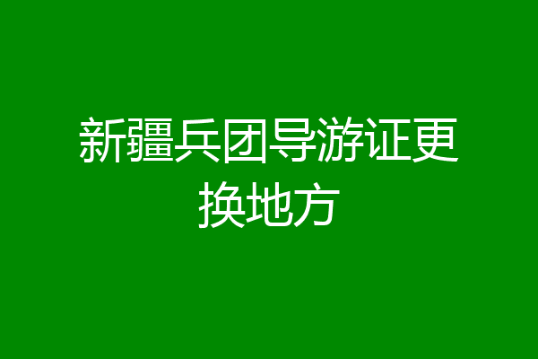 新疆兵团导游证更换地方