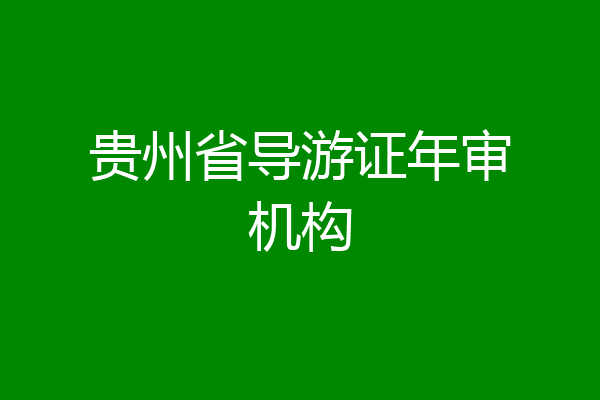 贵州省导游证年审机构
