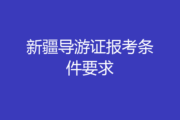 新疆导游证报考条件要求