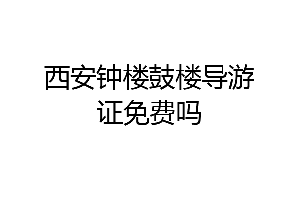 西安钟楼鼓楼导游证免费吗