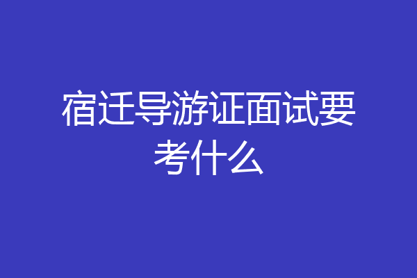 宿迁导游证面试要考什么