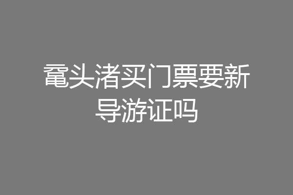 鼋头渚买门票要新导游证吗