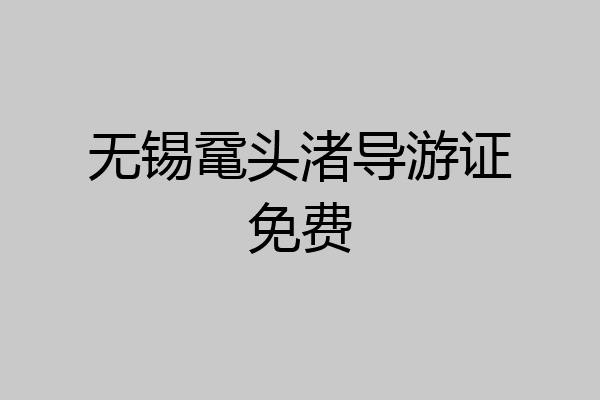无锡鼋头渚导游证免费