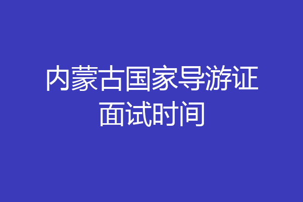 内蒙古国家导游证面试时间