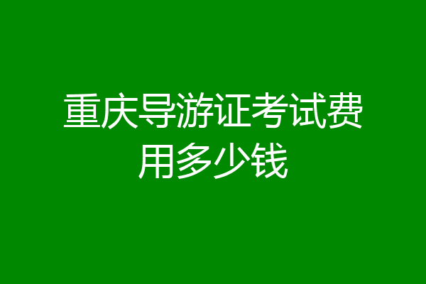 重庆导游证考试费用多少钱