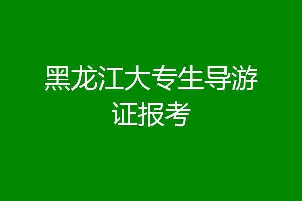 黑龙江大专生导游证报考