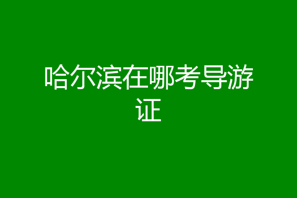 哈尔滨在哪考导游证
