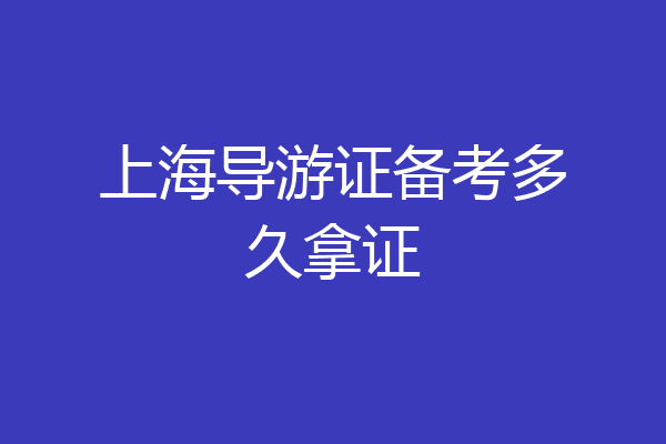 上海导游证备考多久拿证