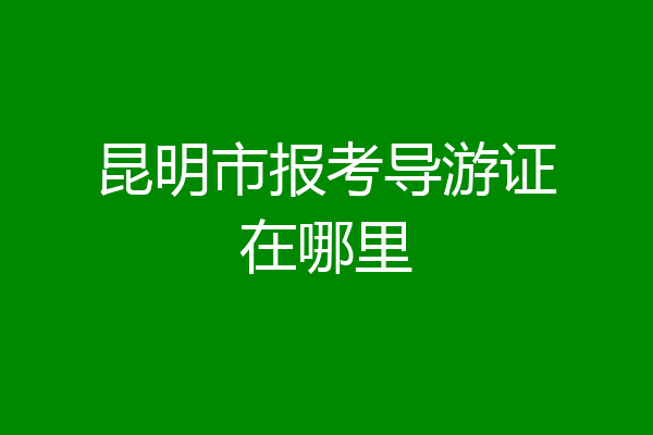 昆明市报考导游证在哪里