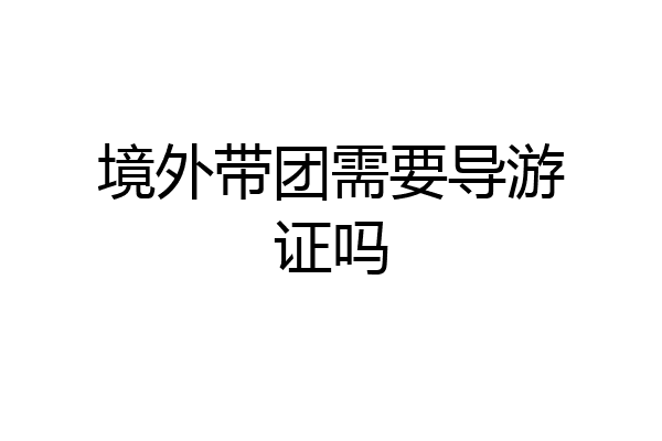境外带团需要导游证吗