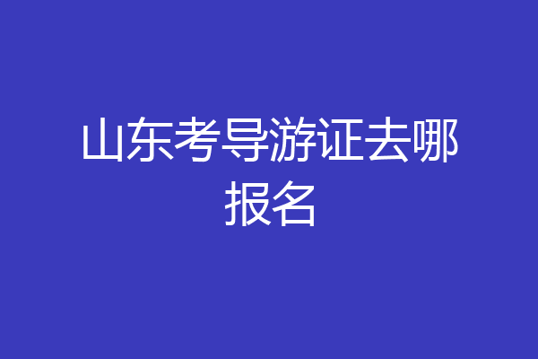 山东考导游证去哪报名