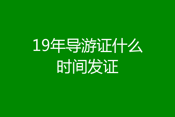 19年导游证什么时间发证