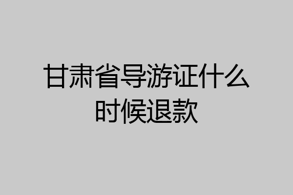 甘肃省导游证什么时候退款