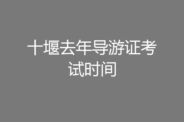 十堰去年导游证考试时间
