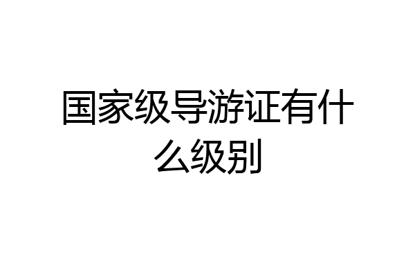 国家级导游证有什么级别