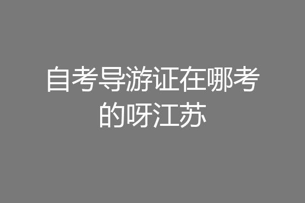 自考导游证在哪考的呀江苏
