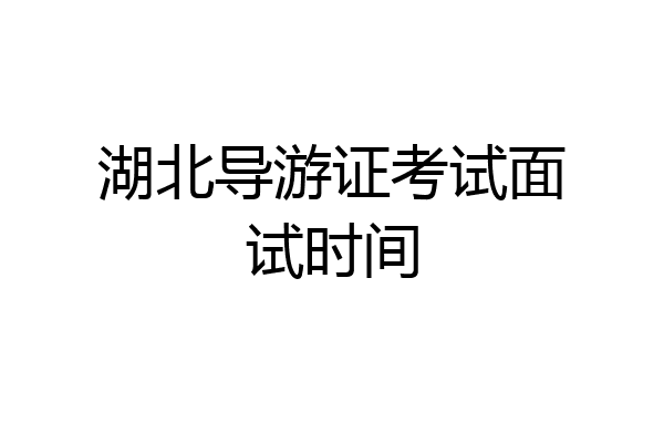 湖北导游证考试面试时间