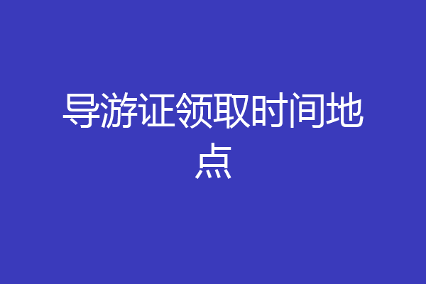 导游证领取时间地点