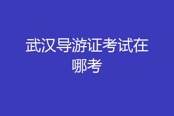 武汉导游证考试在哪考