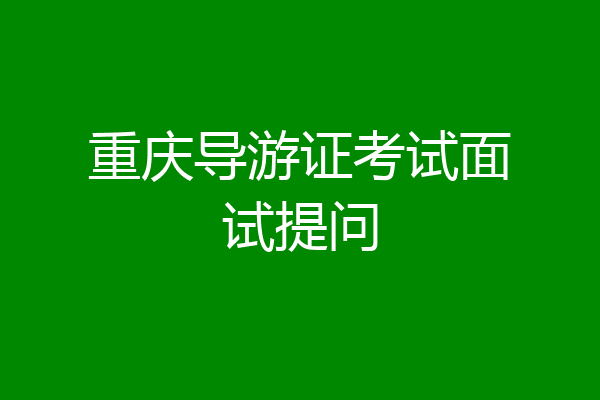 重庆导游证考试面试提问