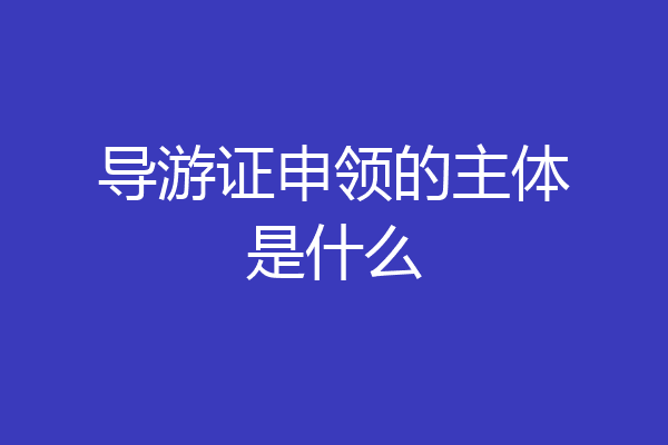 导游证申领的主体是什么