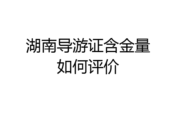 湖南导游证含金量如何评价