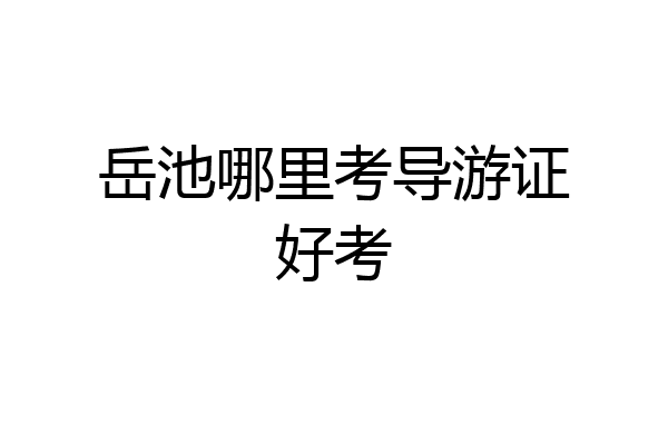 岳池哪里考导游证好考