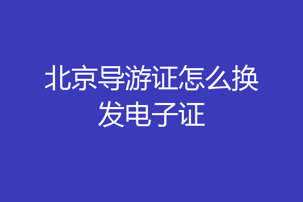北京导游证怎么换发电子证