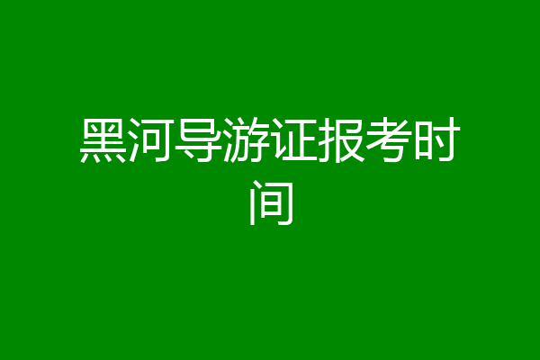 黑河导游证报考时间