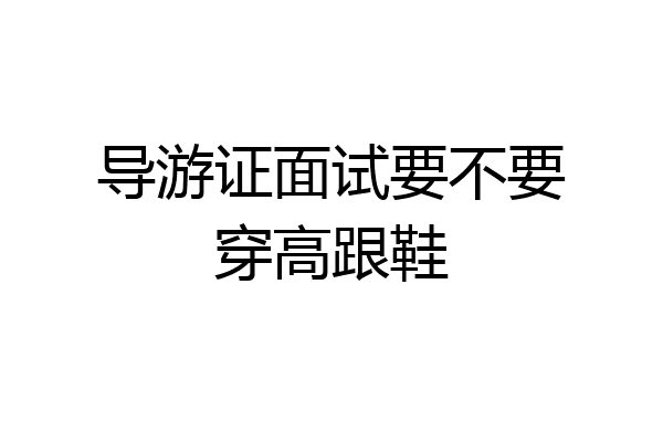 导游证面试要不要穿高跟鞋