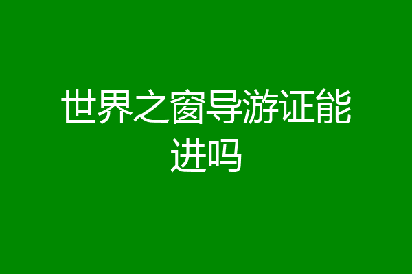 世界之窗导游证能进吗