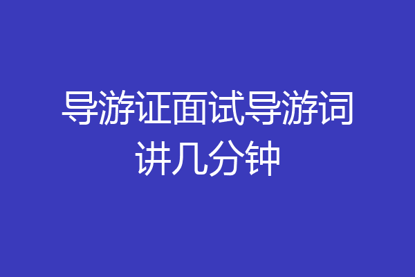导游证面试导游词讲几分钟