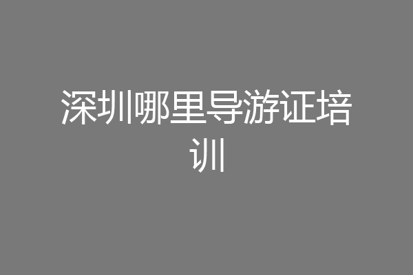 深圳哪里导游证培训