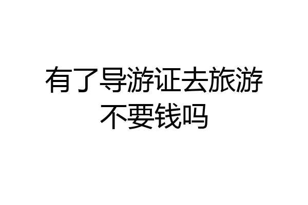 有了导游证去旅游不要钱吗