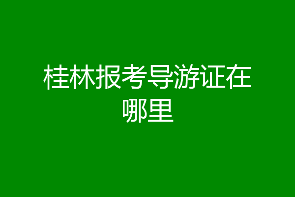 桂林报考导游证在哪里